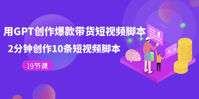 用GPT-创作爆款带货短视频脚本，2分钟创作10条短视频脚本（19节课）-玖卿社区