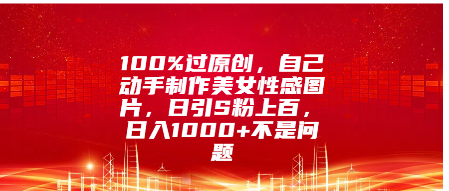 100%过原创，自己动手制作美女性感图片，日引S粉上百，日入1000+不是问题-玖卿社区