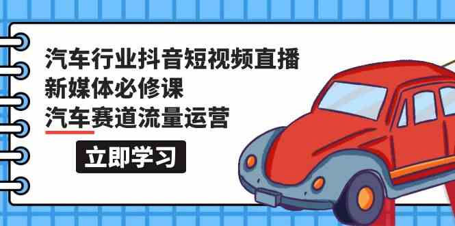 汽车行业抖音短视频直播新媒体必修课，汽车赛道流量运营（118节课）-玖卿社区