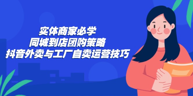 实体商家必学：同城到店团购策略：抖音外卖与工厂自卖运营技巧-玖卿社区