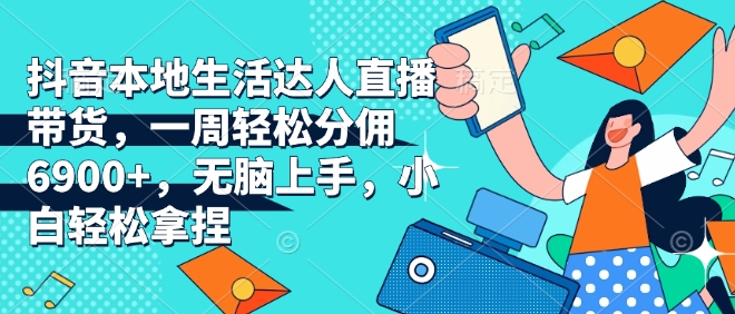 抖音本地生活达人直播带货，一周轻松分佣6900+，无脑上手，小白轻松拿捏【揭秘】-玖卿社区