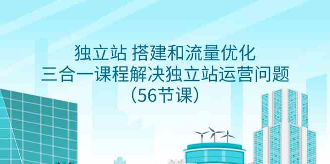 （9156期）独立站 搭建和流量优化，三合一课程解决独立站运营问题（56节课）-玖卿社区