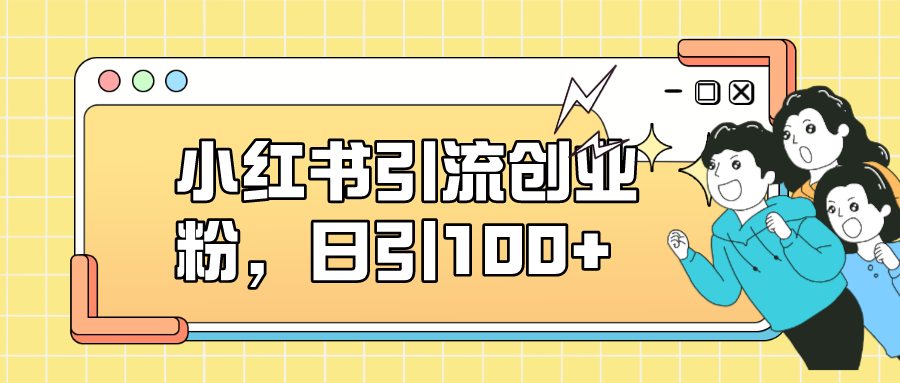 小红书引流创业粉，日引100+，小白可上手，可矩阵操作-玖卿社区