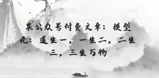 某公众号付费文章：模型化：道生一，一生二，二生三，三生万物-玖卿社区