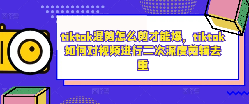 tiktok混剪怎么剪才能爆，tiktok如何对视频进行二次深度剪辑去重-玖卿社区