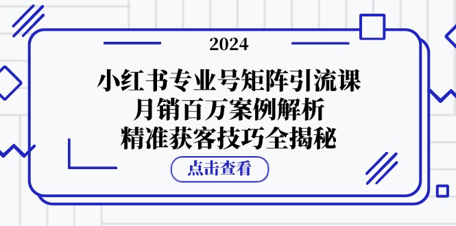 （12943期）小红书专业号矩阵引流课，月销百万案例解析，精准获客技巧全揭秘-玖卿社区