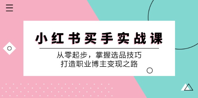 小红书买手实战课：从零起步，掌握选品技巧，打造职业博主变现之路-玖卿社区
