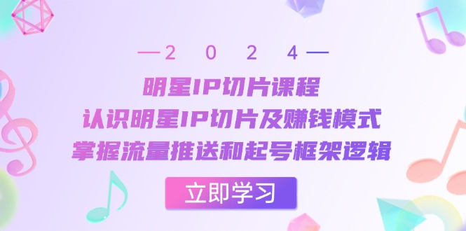 明星IP切片课程：认识明星IP切片及赚钱模式，掌握流量推送和起号框架逻辑-玖卿社区