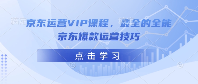 京东运营VIP课程，最全的全能京东爆款运营技巧-玖卿社区