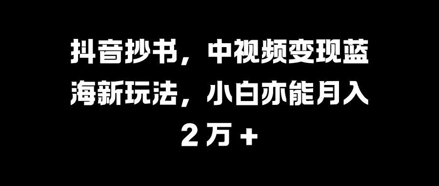 抖音抄书，中视频变现蓝海新玩法，小白亦能月入 2 万 +-玖卿社区