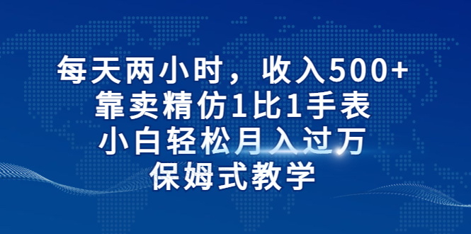 每天两小时，收入500+，靠卖精仿1比1手表，小白轻松月入过万！保姆式教学-玖卿社区
