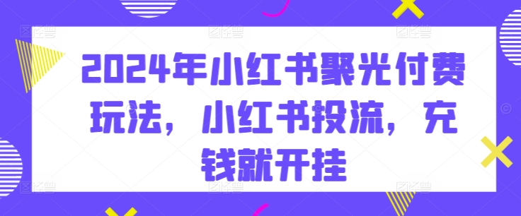 2024年小红书聚光付费玩法，小红书投流，充钱就开挂-玖卿社区