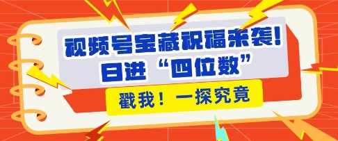 视频号宝藏祝福来袭，粉丝无忧扩张，带货效能翻倍，日进“四位数” 近在咫尺-玖卿社区