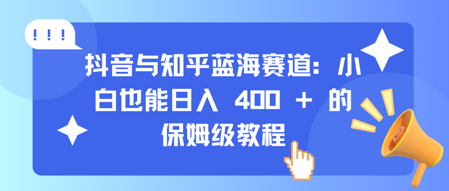 抖音与知乎蓝海赛道：小白也能日入 400 + 的保姆级教程-玖卿社区