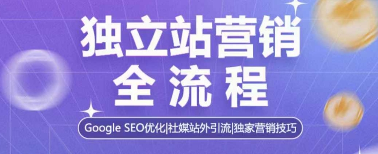 独立站营销全流程，Google SEO优化，社媒站外引流，独家营销技巧-玖卿社区