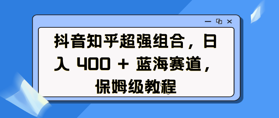 抖音知乎超强组合，日入 400 + 蓝海赛道，保姆级教程-玖卿社区