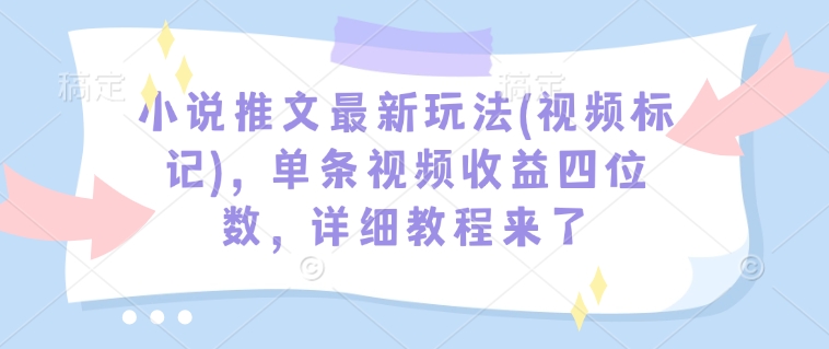 小说推文最新玩法(视频标记)，单条视频收益四位数，详细教程来了-玖卿社区
