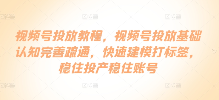 视频号投放教程，​视频号投放基础认知完善疏通，快速建模打标签，稳住投产稳住账号-玖卿社区