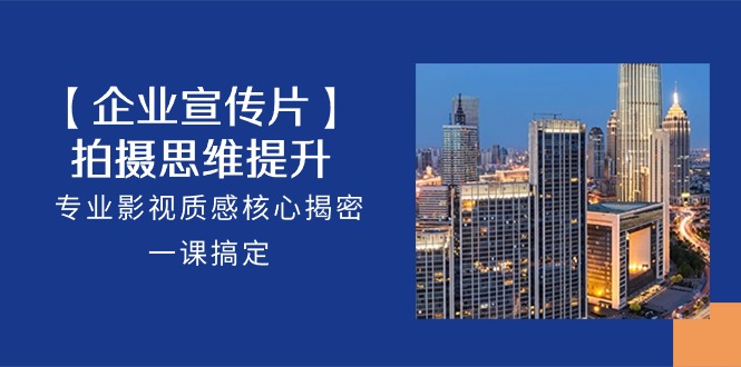 【企业宣传片】拍摄思维提升，专业影视质感核心揭密，一课搞定（18节）-玖卿社区