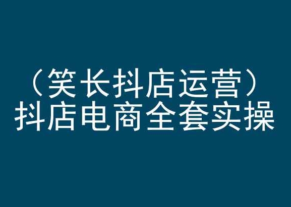 笑长抖店运营，抖店电商全套实操，抖音小店电商培训-玖卿社区