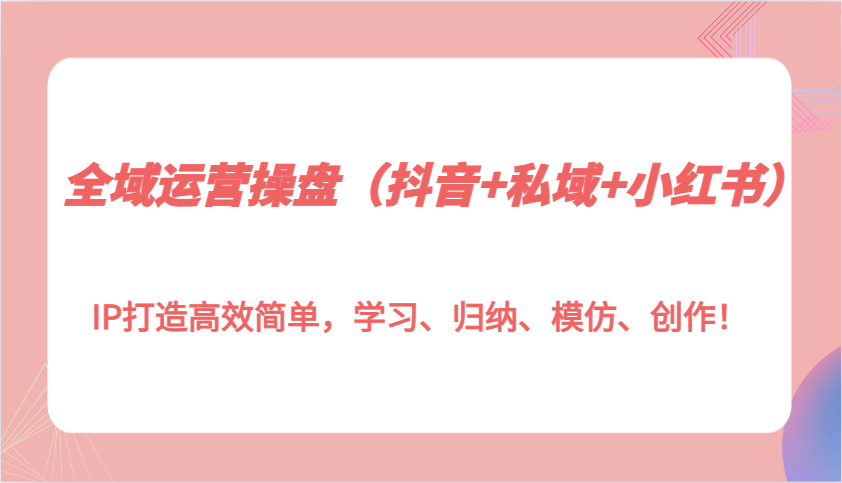 全域运营操盘(抖音+私域+小红书)IP打造高效简单，学习、归纳、模仿、创作！-玖卿社区