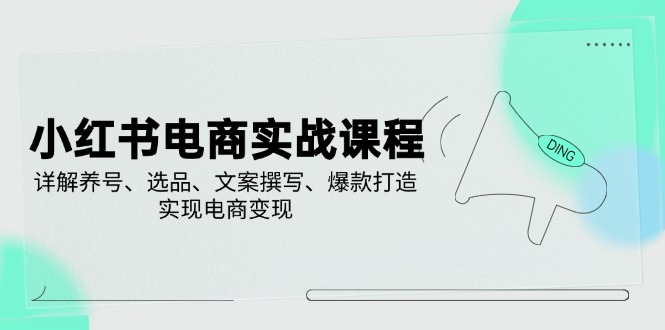 小红书电商实战课程，详解养号、选品、文案撰写、爆款打造，实现电商变现-玖卿社区