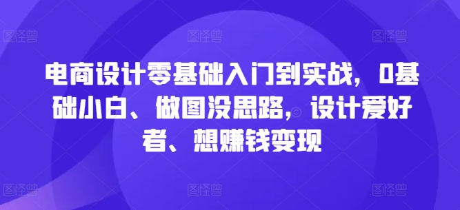电商设计零基础入门到实战，0基础小白、做图没思路，设计爱好者、想赚钱变现-玖卿社区