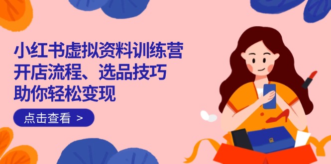 小红书虚拟资料训练营：开店流程、选品技巧一网打尽，助你轻松变现-玖卿社区