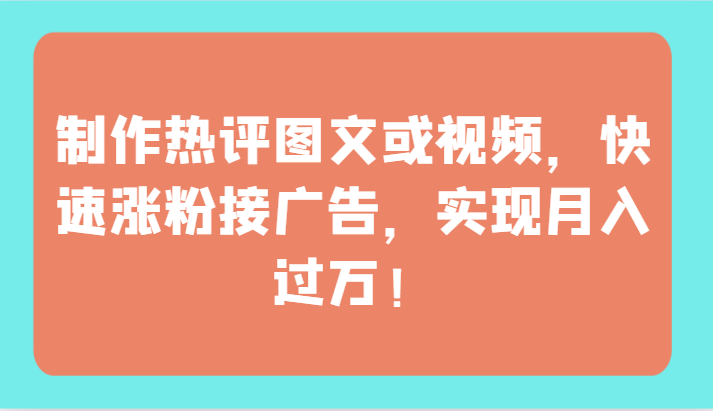 制作热评图文或视频，快速涨粉接广告，实现月入过万！-玖卿社区