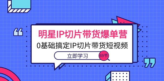 （10732期）明星IP切片带货爆单营，0基础搞定IP切片带货短视频（69节课）-玖卿社区