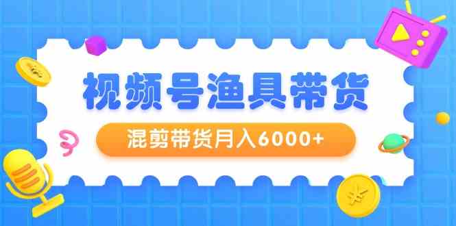 （9371期）视频号渔具带货，混剪带货月入6000+，起号剪辑选品带货-玖卿社区