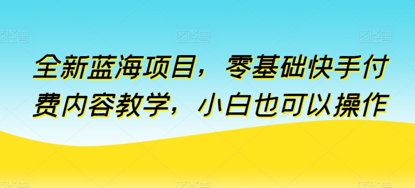 全新蓝海项目，零基础快手付费内容教学，小白也可以操作-玖卿社区