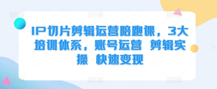 IP切片剪辑运营陪跑课，3大培训体系，账号运营 剪辑实操 快速变现-玖卿社区