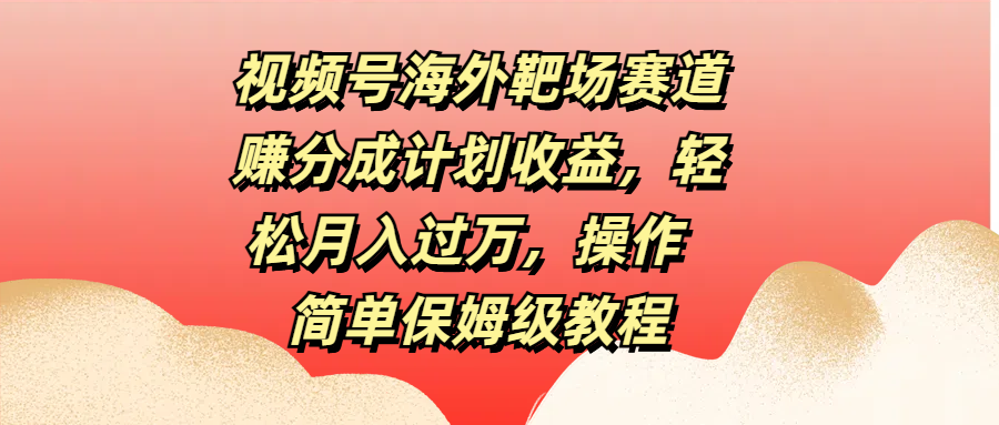 视频号海外靶场赛道赚分成计划收益，轻松月入过万，操作简单保姆级教程-玖卿社区