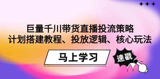 （9148期）巨量千川带货直播投流策略：计划搭建教程、投放逻辑、核心玩法！-玖卿社区