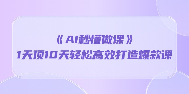（10262期）《AI秒懂做课》1天顶10天轻松高效打造爆款课-玖卿社区