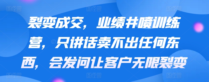裂变成交，业绩井喷训练营，只讲话卖不出任何东西，会发问让客户无限裂变-玖卿社区