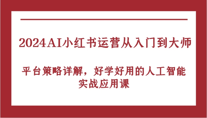 2024AI小红书运营从入门到大师，平台策略详解，好学好用的人工智能实战应用课-玖卿社区