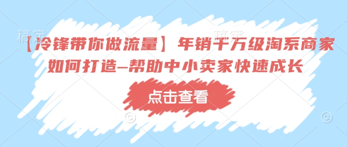 【冷锋带你做流量】年销千万级淘系商家如何打造–帮助中小卖家快速成长-玖卿社区