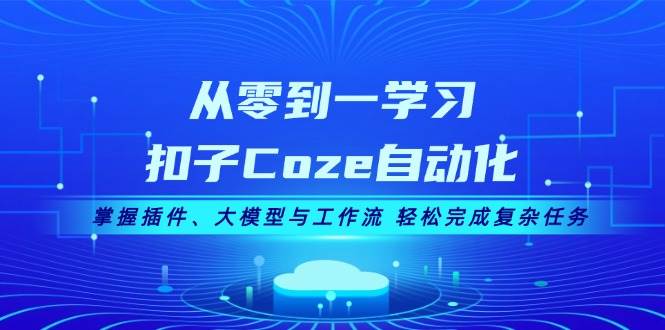 从零到一学习扣子Coze自动化，掌握插件、大模型与工作流 轻松完成复杂任务-玖卿社区