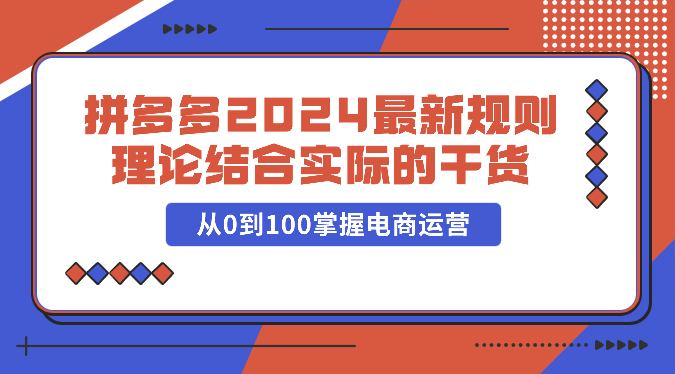拼多多2024最新规则理论结合实际的干货，从0到100掌握电商运营-玖卿社区