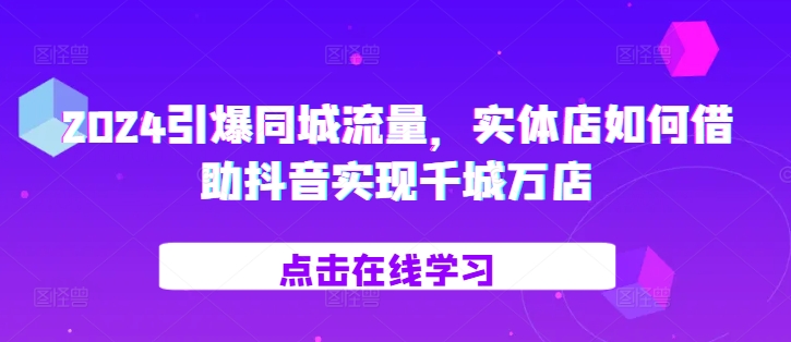 2024引爆同城流量，​实体店如何借助抖音实现千城万店-玖卿社区