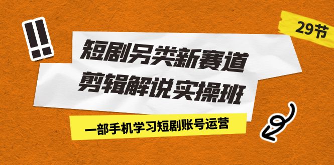 短剧另类新赛道剪辑解说实操班：一部手机学习短剧账号运营（29节 价值500）-玖卿社区
