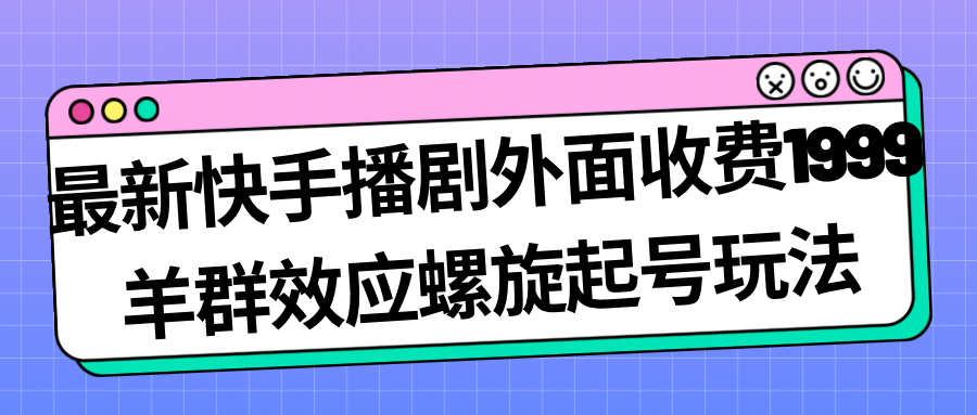 最新快手播剧外面收费1999羊群效应螺旋起号玩法配合流量日入几百完全没问题-玖卿社区
