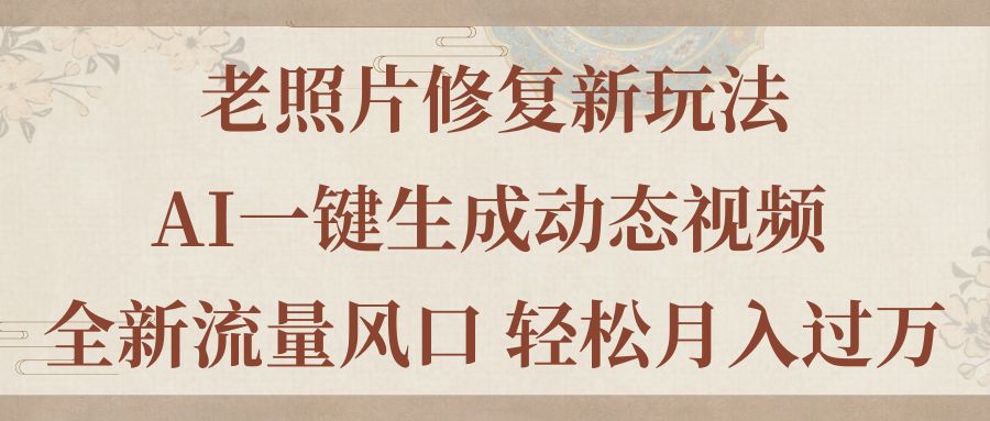 老照片修复新玩法，老照片AI一键生成动态视频 全新流量风口 轻松月入过万-玖卿社区