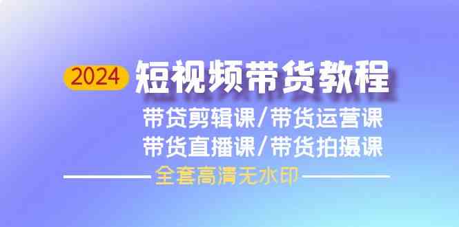 （9929期）2024短视频带货教程，剪辑课+运营课+直播课+拍摄课（全套高清无水印）-玖卿社区