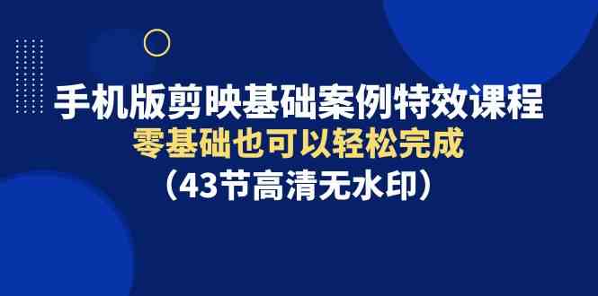 （9594期）手机版剪映基础案例特效课程，零基础也可以轻松完成（43节高清无水印）-玖卿社区