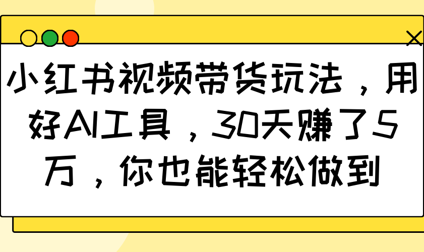 小红书视频带货玩法，用好AI工具，30天赚了5万，你也能轻松做到-玖卿社区