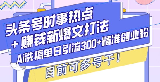 头条号时事热点+赚钱新爆文打法，Ai洗稿单日引流300+精准创业粉，目前可多号干【揭秘】-玖卿社区