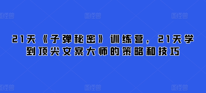 21天《子弹秘密》训练营，21天学到顶尖文案大师的策略和技巧-玖卿社区